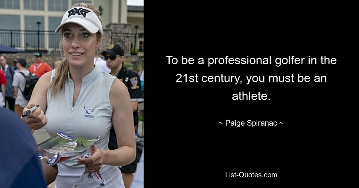 To be a professional golfer in the 21st century, you must be an athlete. — © Paige Spiranac