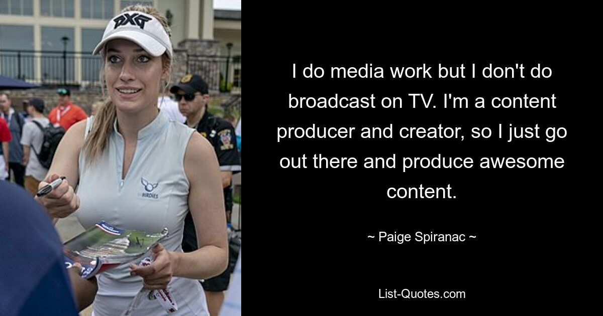 I do media work but I don't do broadcast on TV. I'm a content producer and creator, so I just go out there and produce awesome content. — © Paige Spiranac