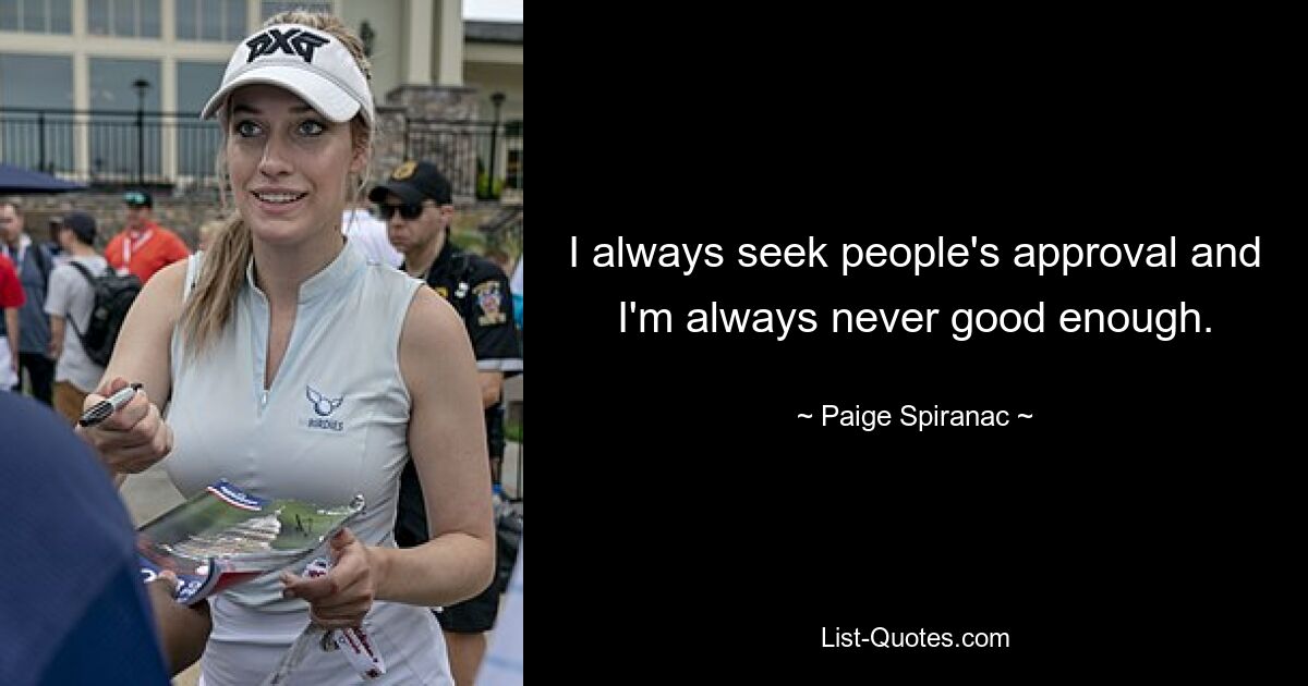 I always seek people's approval and I'm always never good enough. — © Paige Spiranac