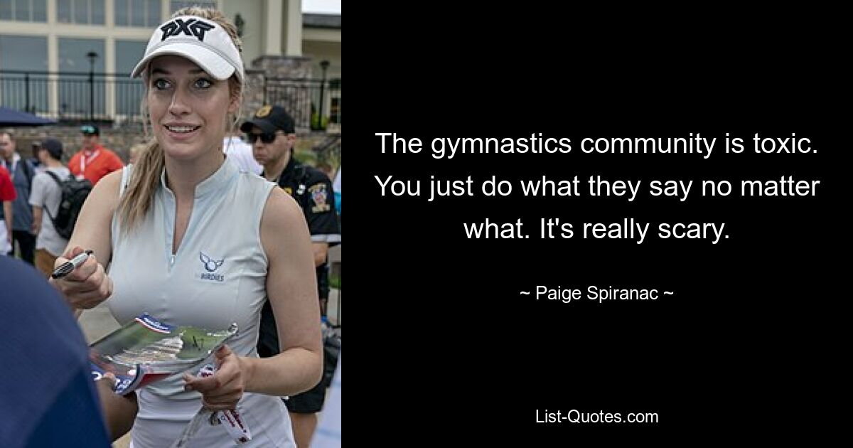 The gymnastics community is toxic. You just do what they say no matter what. It's really scary. — © Paige Spiranac