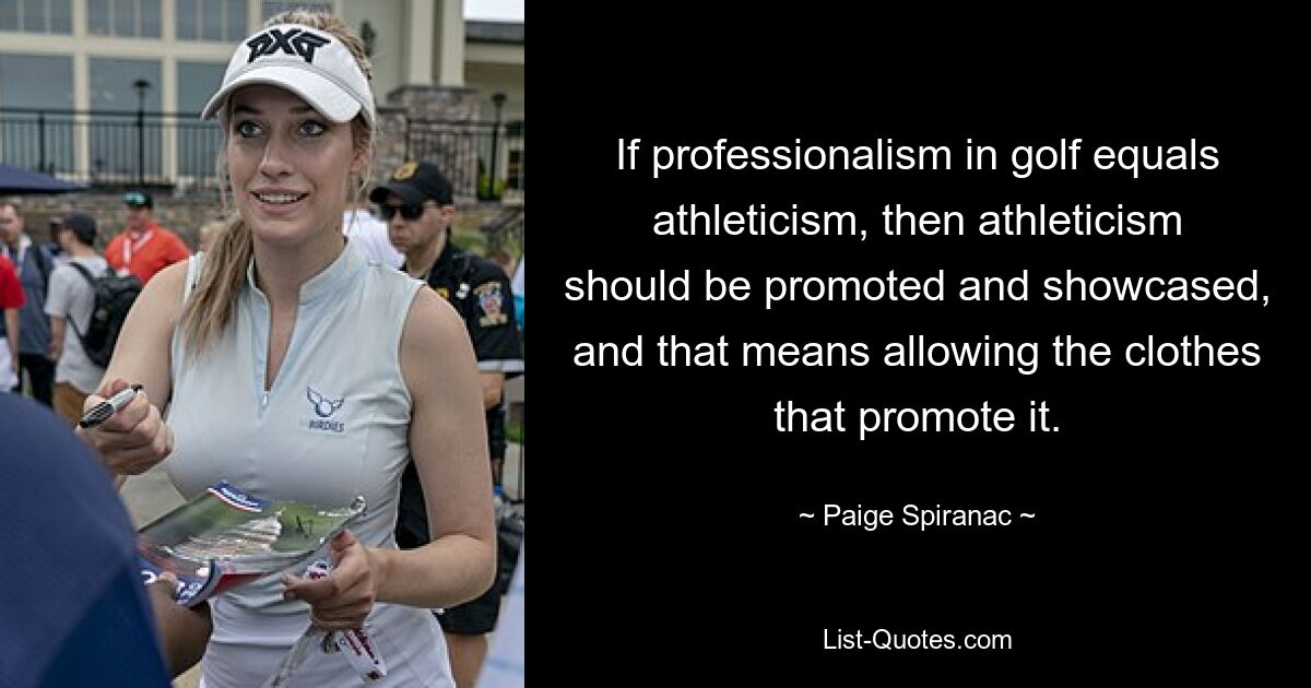 If professionalism in golf equals athleticism, then athleticism should be promoted and showcased, and that means allowing the clothes that promote it. — © Paige Spiranac