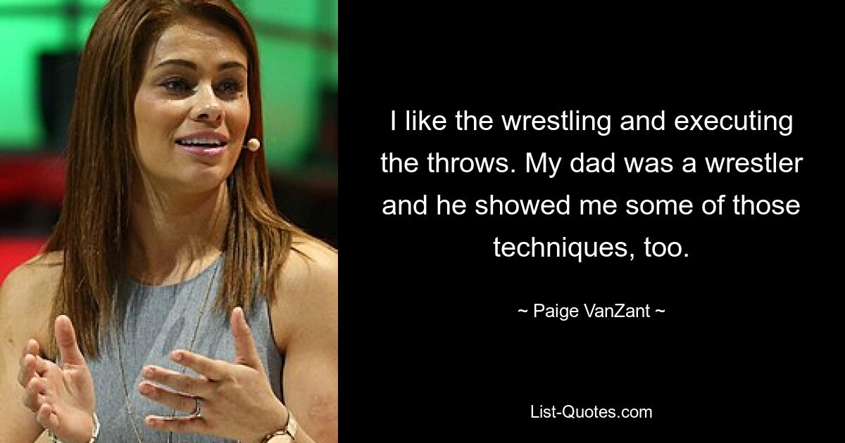 I like the wrestling and executing the throws. My dad was a wrestler and he showed me some of those techniques, too. — © Paige VanZant