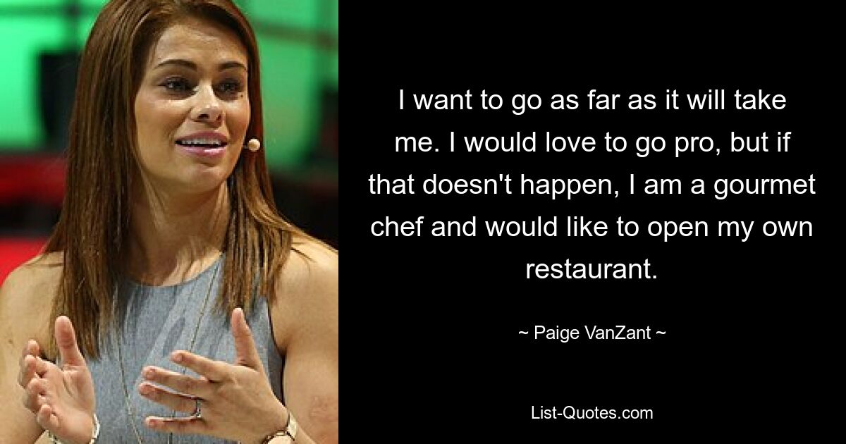 I want to go as far as it will take me. I would love to go pro, but if that doesn't happen, I am a gourmet chef and would like to open my own restaurant. — © Paige VanZant