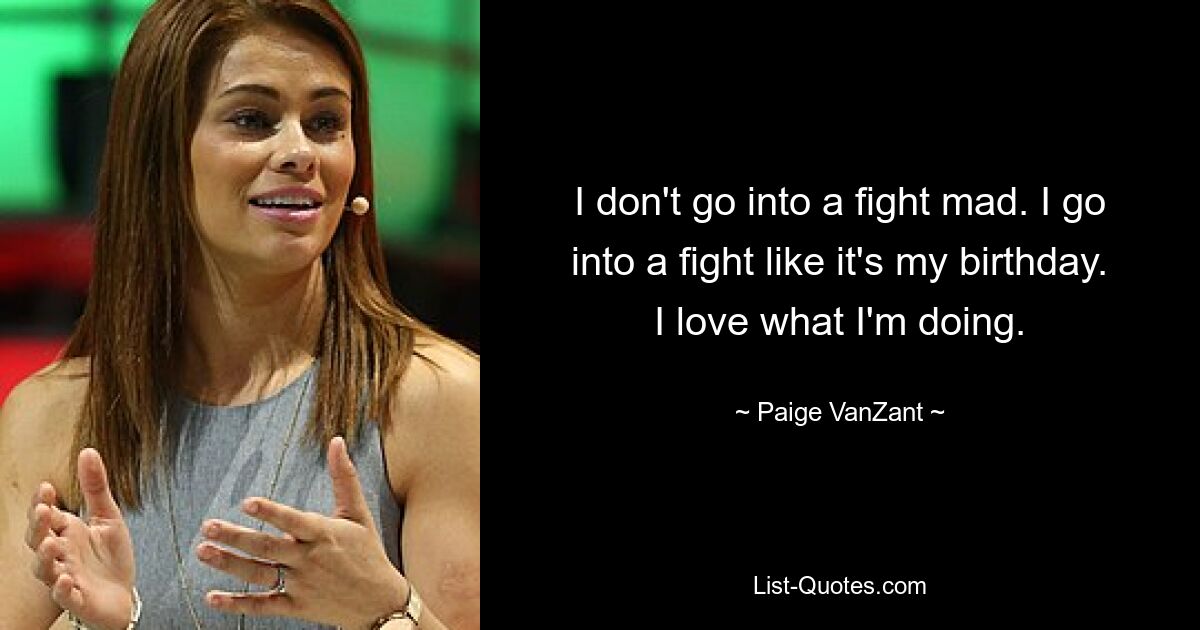 I don't go into a fight mad. I go into a fight like it's my birthday. I love what I'm doing. — © Paige VanZant