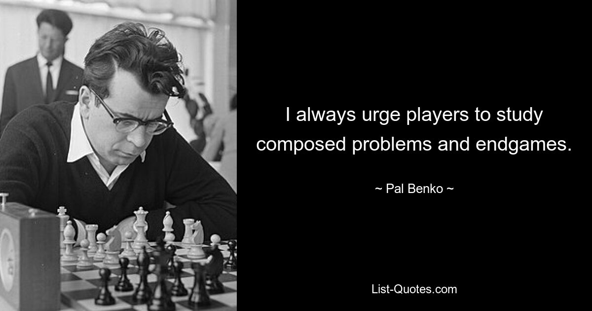 I always urge players to study composed problems and endgames. — © Pal Benko