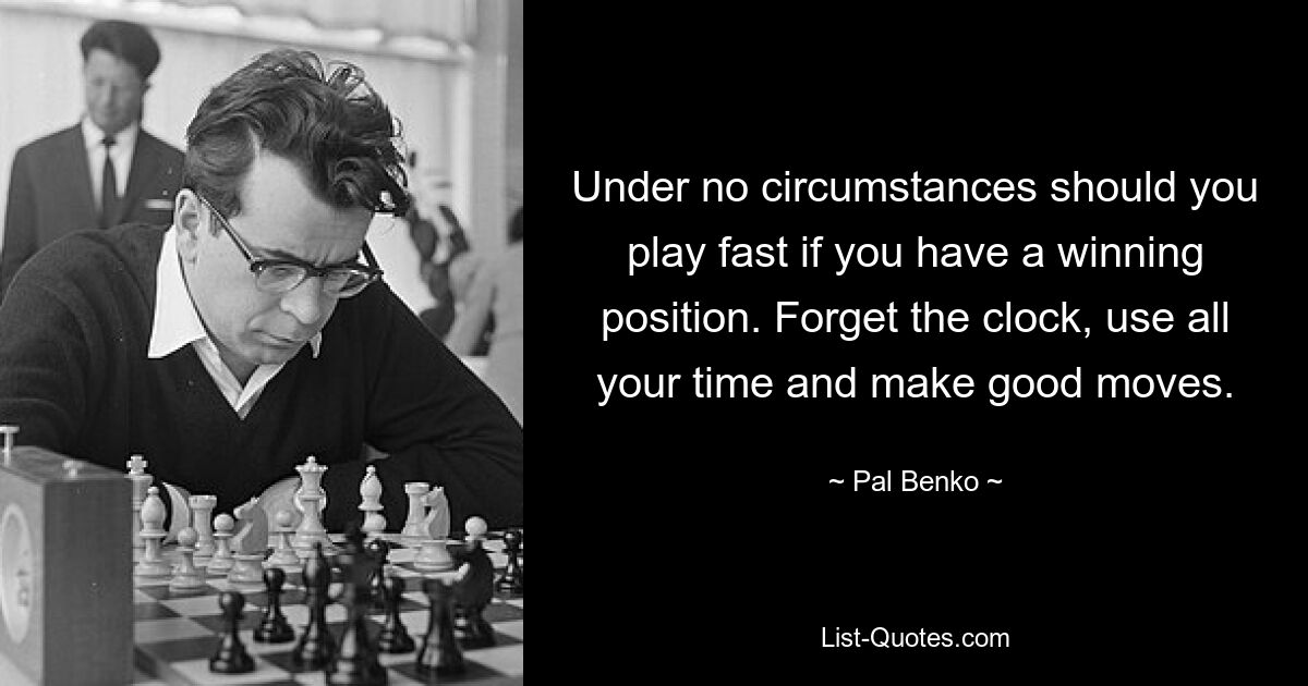 Under no circumstances should you play fast if you have a winning position. Forget the clock, use all your time and make good moves. — © Pal Benko