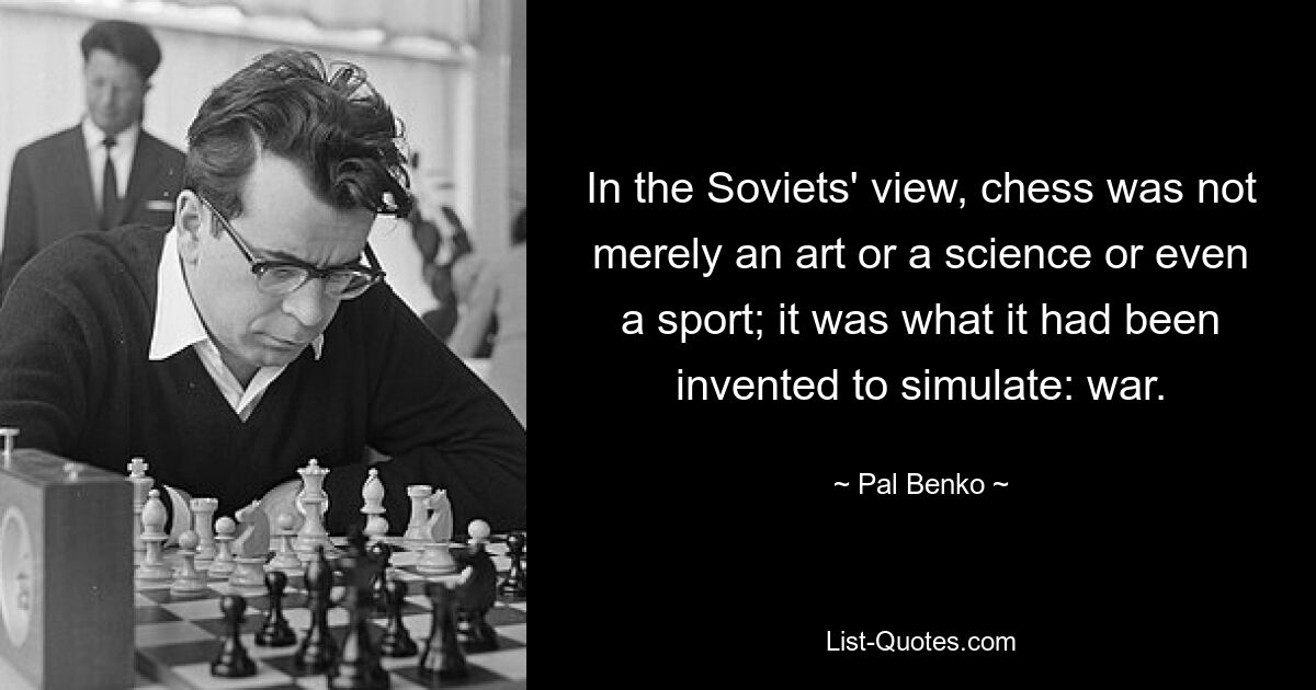 С точки зрения Советов, шахматы были не просто искусством, наукой или даже спортом; это было то, для чего его изобрели: войну. — © Пал Бенко 