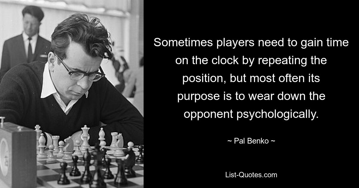 Sometimes players need to gain time on the clock by repeating the position, but most often its purpose is to wear down the opponent psychologically. — © Pal Benko