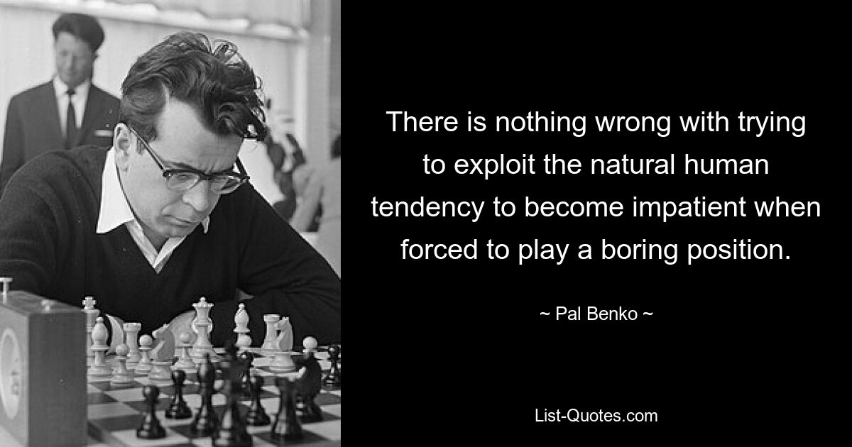 There is nothing wrong with trying to exploit the natural human tendency to become impatient when forced to play a boring position. — © Pal Benko