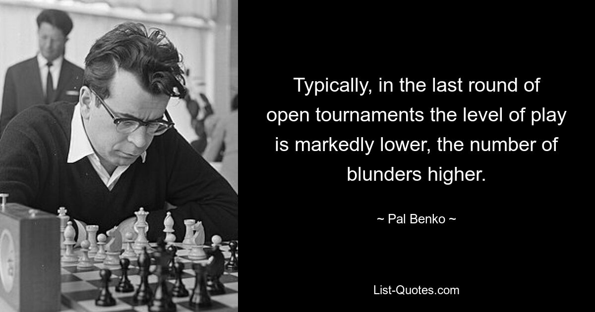 Typically, in the last round of open tournaments the level of play is markedly lower, the number of blunders higher. — © Pal Benko