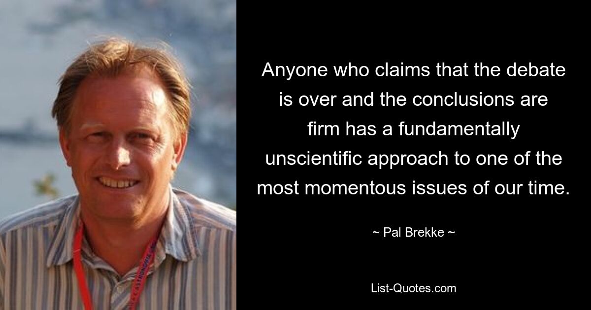 Anyone who claims that the debate is over and the conclusions are firm has a fundamentally unscientific approach to one of the most momentous issues of our time. — © Pal Brekke