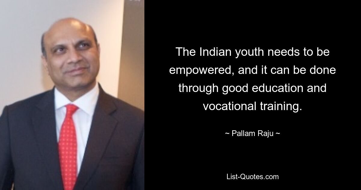 The Indian youth needs to be empowered, and it can be done through good education and vocational training. — © Pallam Raju