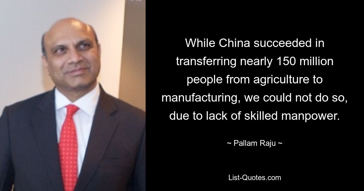 While China succeeded in transferring nearly 150 million people from agriculture to manufacturing, we could not do so, due to lack of skilled manpower. — © Pallam Raju