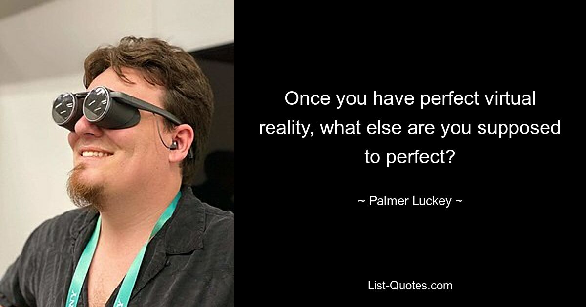 Once you have perfect virtual reality, what else are you supposed to perfect? — © Palmer Luckey