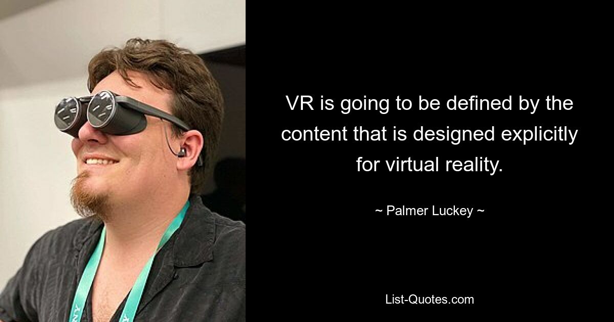 VR is going to be defined by the content that is designed explicitly for virtual reality. — © Palmer Luckey