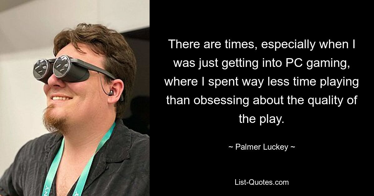 There are times, especially when I was just getting into PC gaming, where I spent way less time playing than obsessing about the quality of the play. — © Palmer Luckey