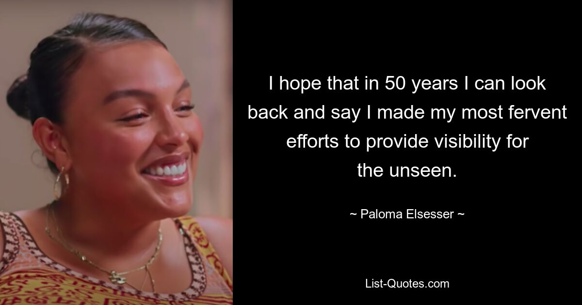 I hope that in 50 years I can look back and say I made my most fervent efforts to provide visibility for the unseen. — © Paloma Elsesser