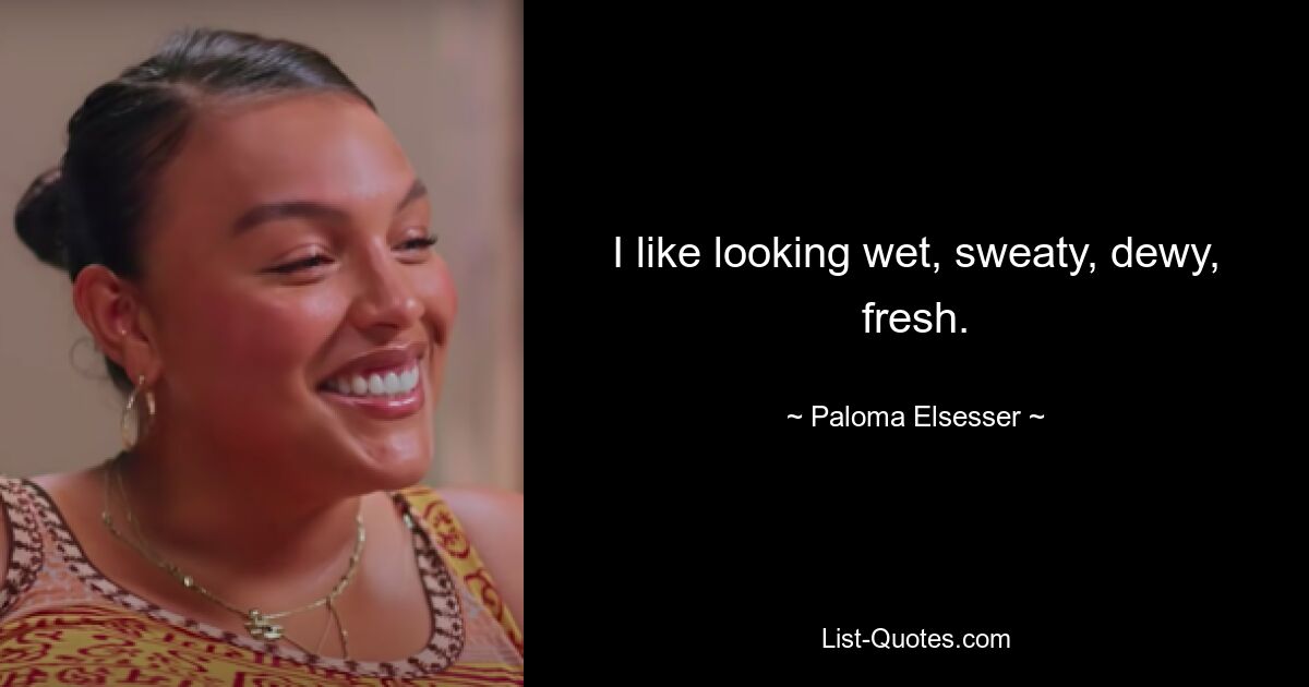 I like looking wet, sweaty, dewy, fresh. — © Paloma Elsesser