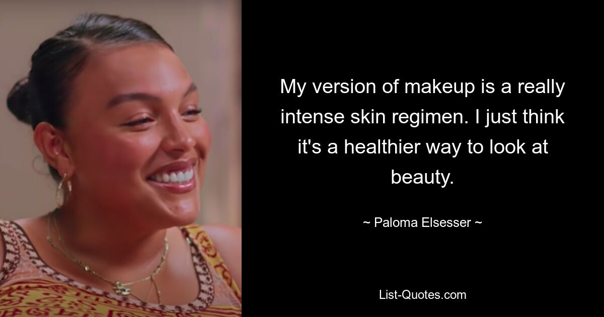 My version of makeup is a really intense skin regimen. I just think it's a healthier way to look at beauty. — © Paloma Elsesser