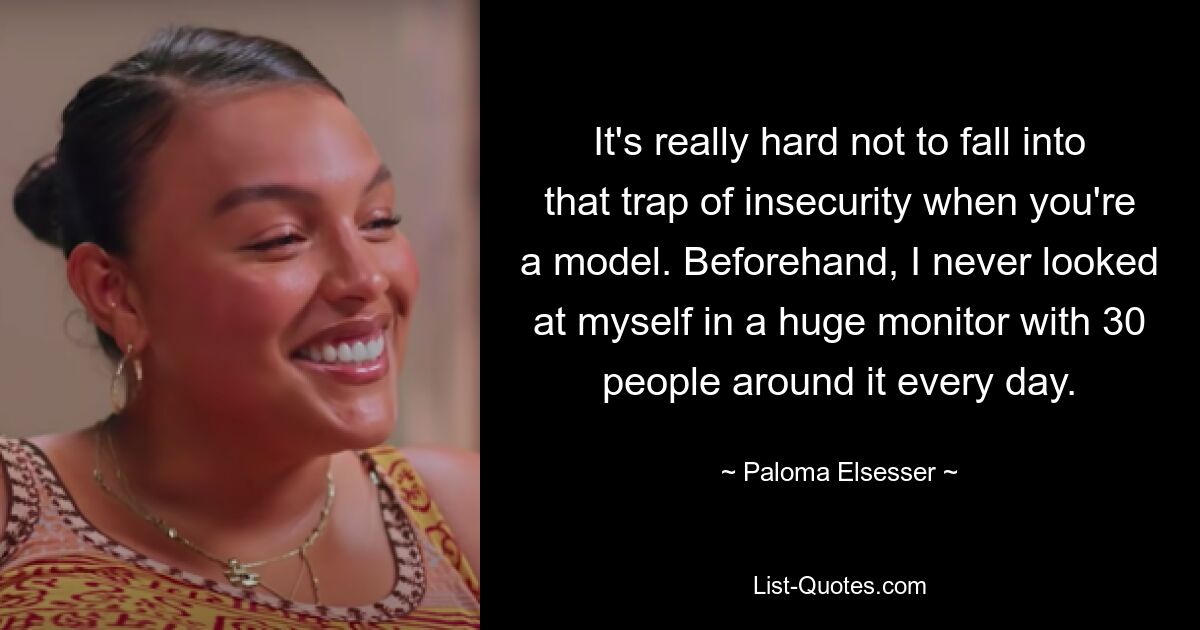 It's really hard not to fall into that trap of insecurity when you're a model. Beforehand, I never looked at myself in a huge monitor with 30 people around it every day. — © Paloma Elsesser