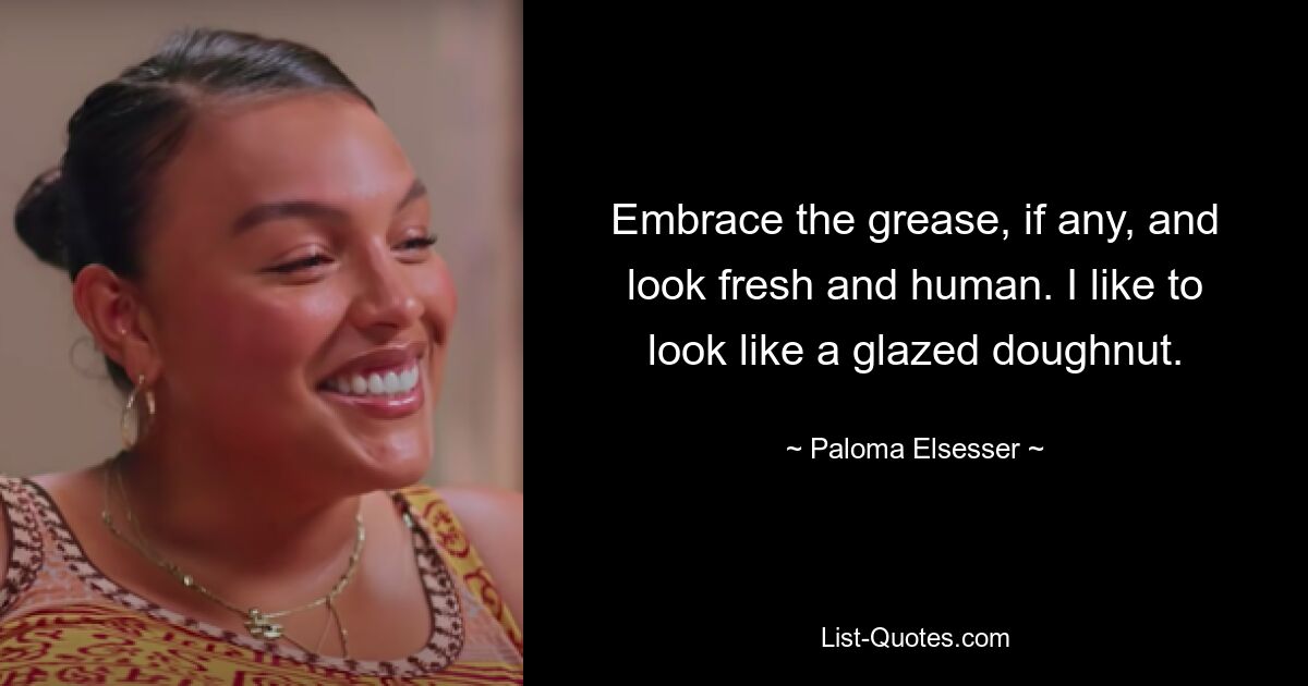 Embrace the grease, if any, and look fresh and human. I like to look like a glazed doughnut. — © Paloma Elsesser