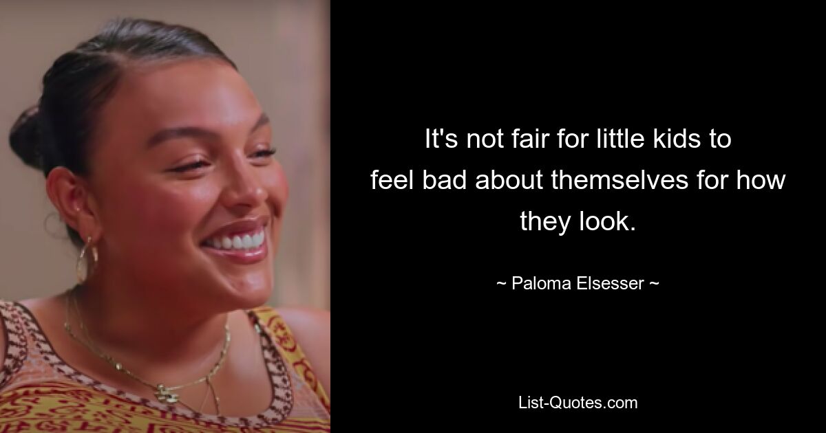 It's not fair for little kids to feel bad about themselves for how they look. — © Paloma Elsesser