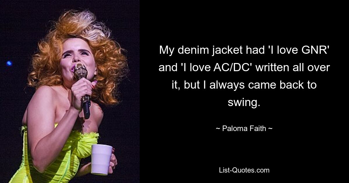 My denim jacket had 'I love GNR' and 'I love AC/DC' written all over it, but I always came back to swing. — © Paloma Faith