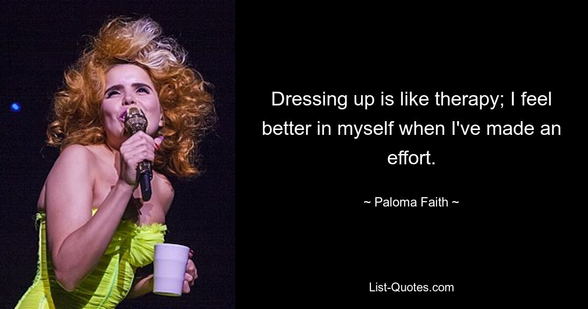 Dressing up is like therapy; I feel better in myself when I've made an effort. — © Paloma Faith