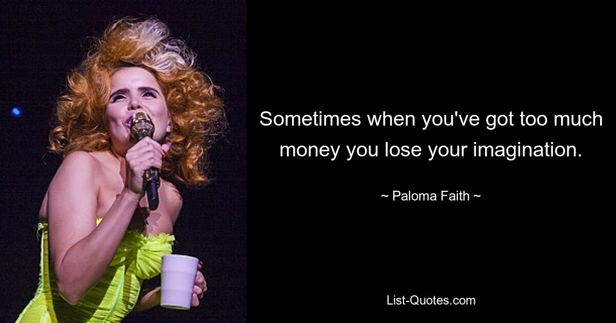 Sometimes when you've got too much money you lose your imagination. — © Paloma Faith