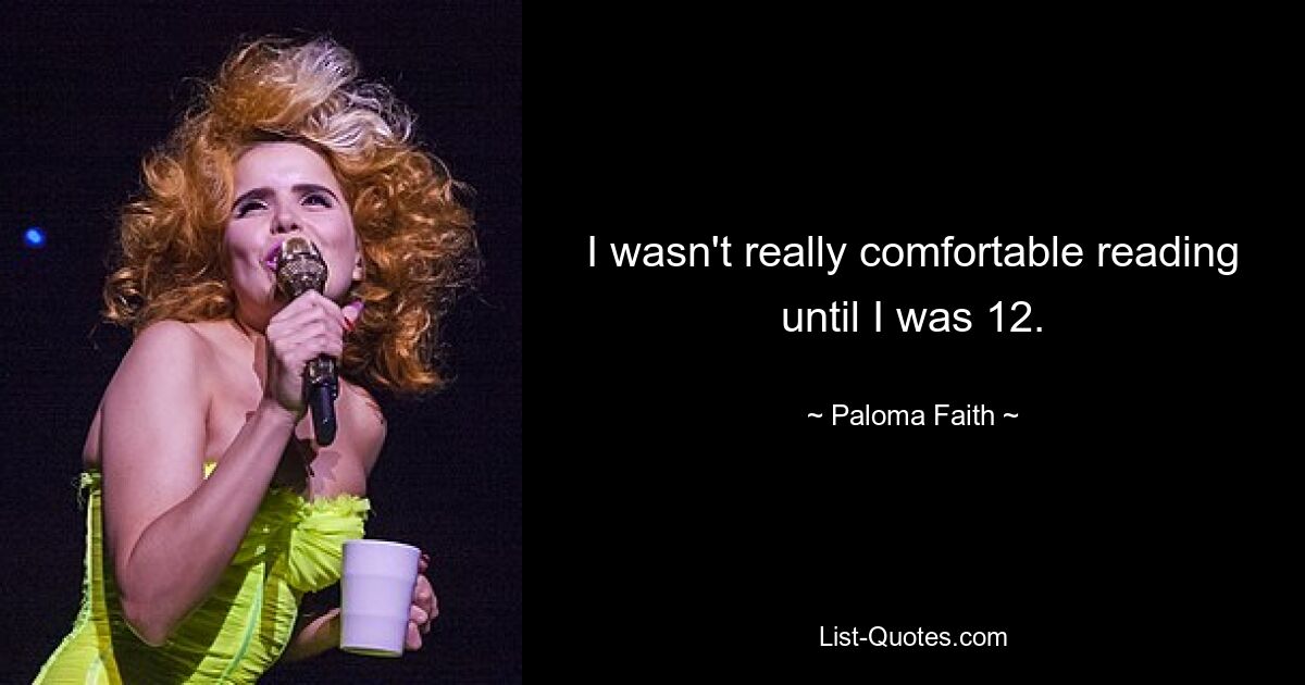 I wasn't really comfortable reading until I was 12. — © Paloma Faith