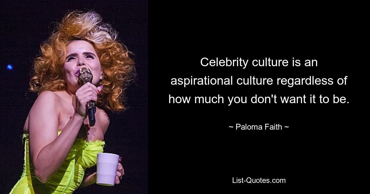 Celebrity culture is an aspirational culture regardless of how much you don't want it to be. — © Paloma Faith