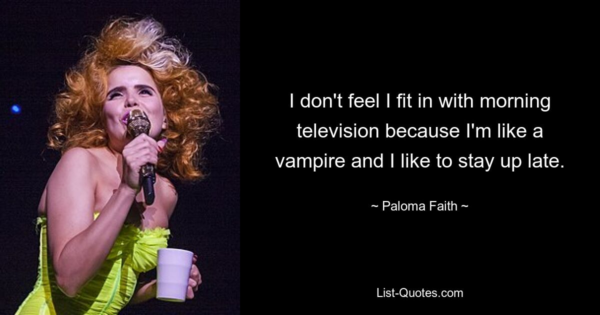 I don't feel I fit in with morning television because I'm like a vampire and I like to stay up late. — © Paloma Faith