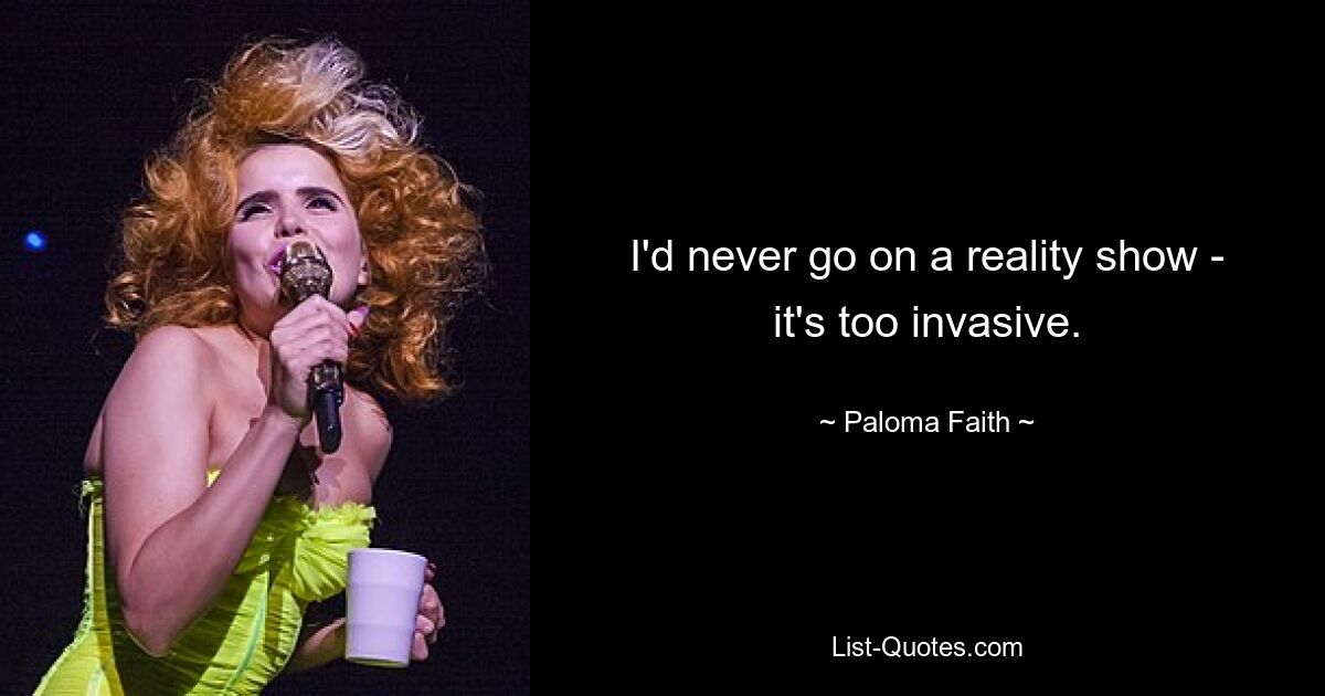 I'd never go on a reality show - it's too invasive. — © Paloma Faith