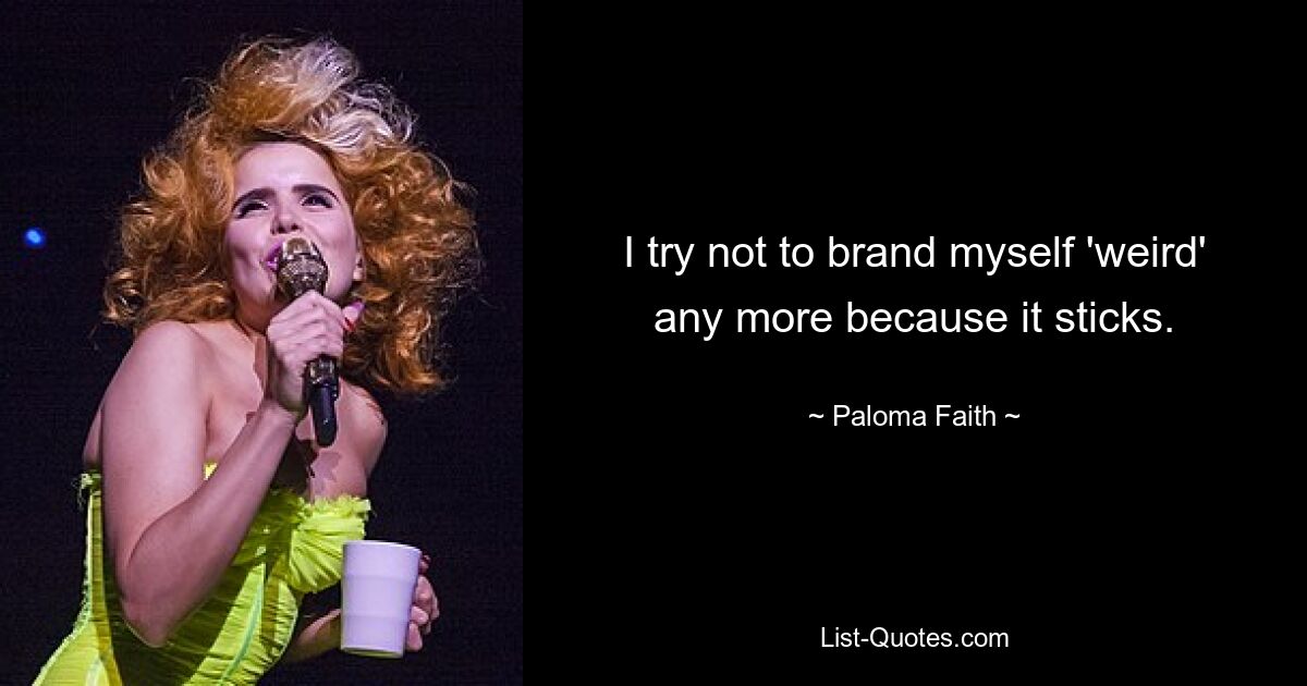 I try not to brand myself 'weird' any more because it sticks. — © Paloma Faith