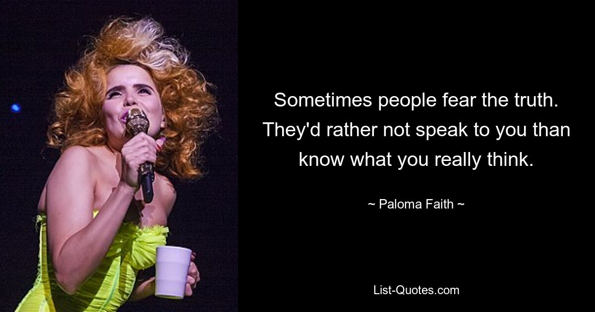 Sometimes people fear the truth. They'd rather not speak to you than know what you really think. — © Paloma Faith