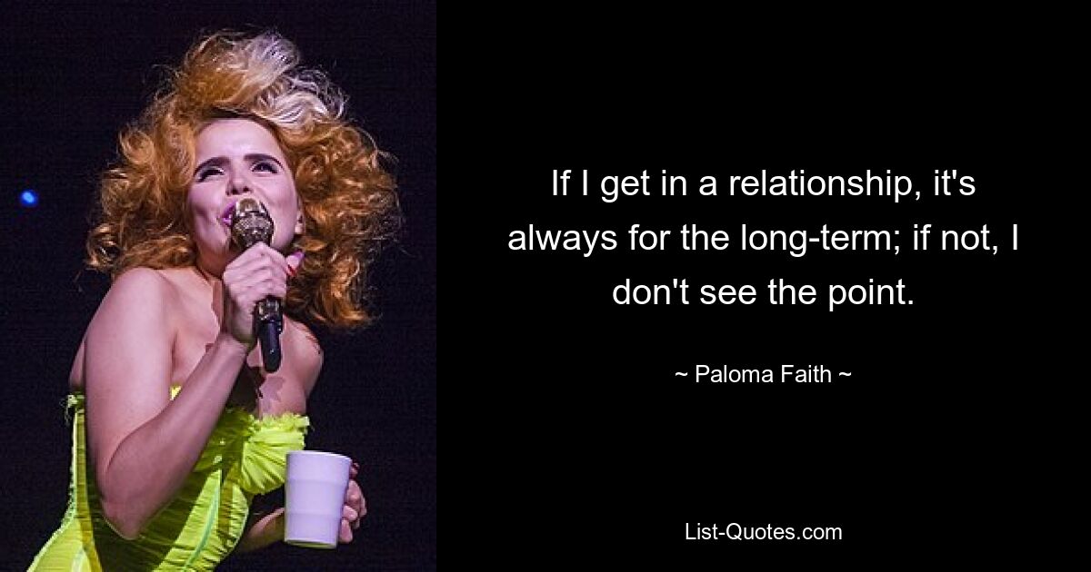 If I get in a relationship, it's always for the long-term; if not, I don't see the point. — © Paloma Faith