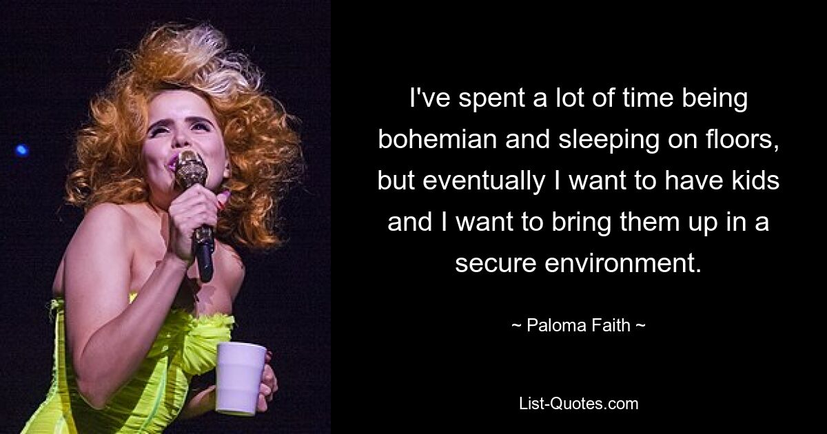 I've spent a lot of time being bohemian and sleeping on floors, but eventually I want to have kids and I want to bring them up in a secure environment. — © Paloma Faith