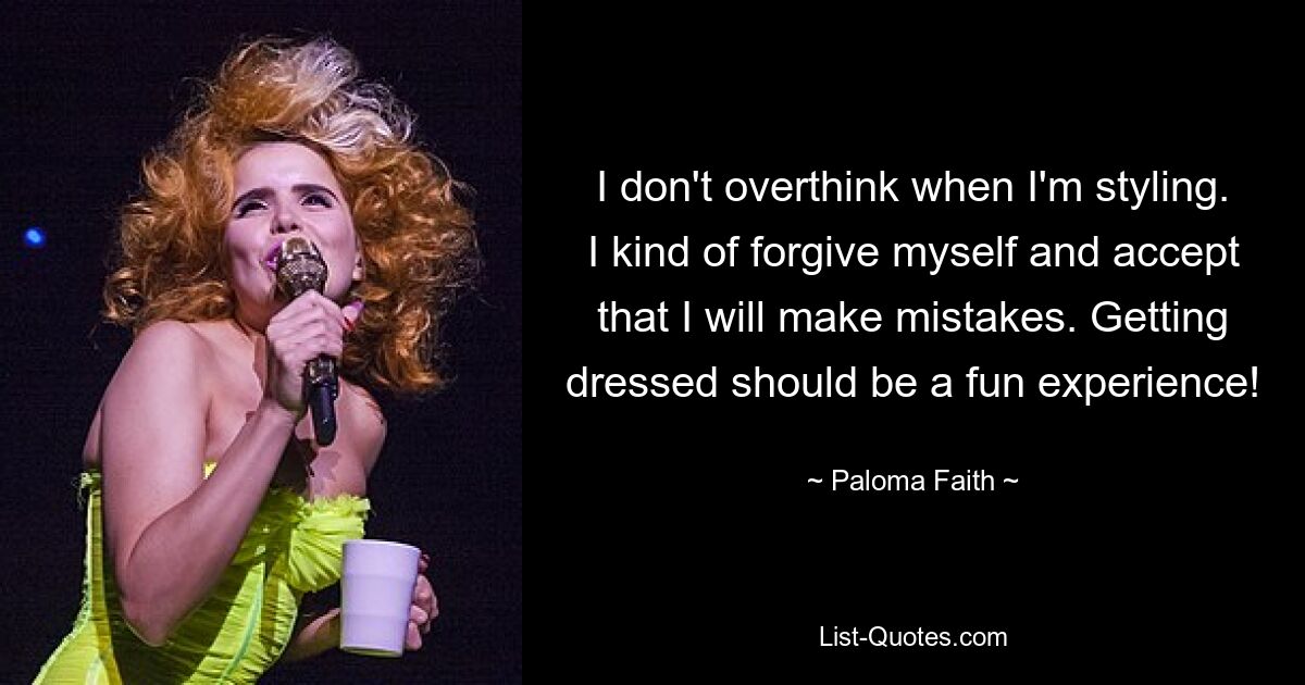 I don't overthink when I'm styling. I kind of forgive myself and accept that I will make mistakes. Getting dressed should be a fun experience! — © Paloma Faith