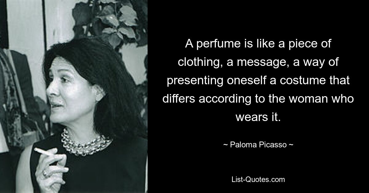 A perfume is like a piece of clothing, a message, a way of presenting oneself a costume that differs according to the woman who wears it. — © Paloma Picasso