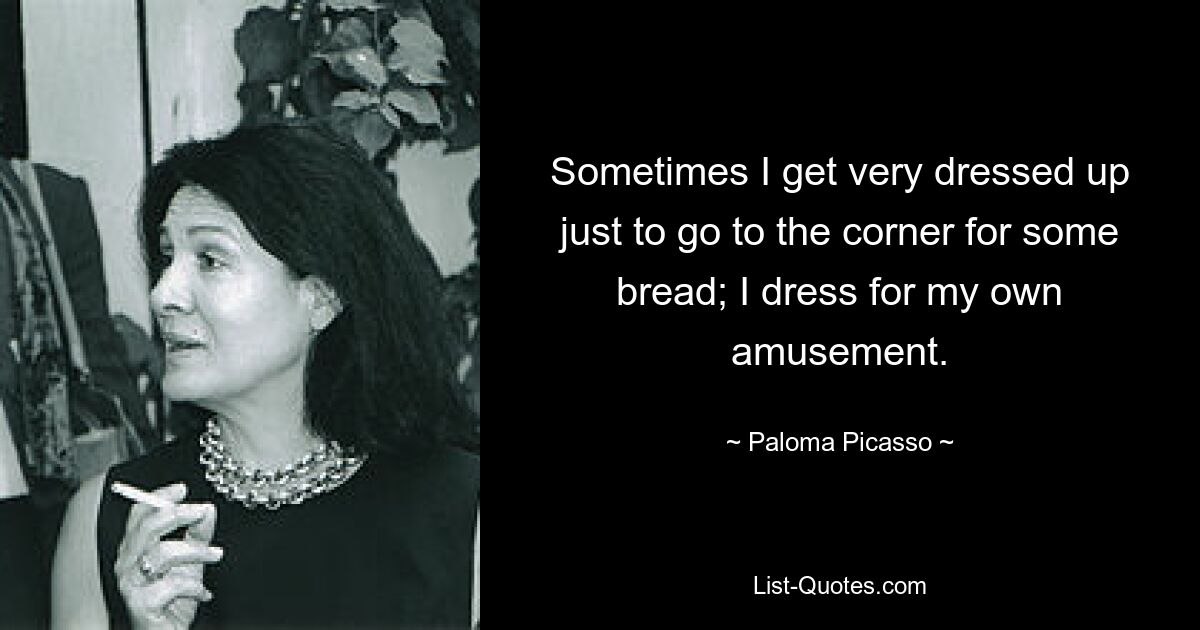 Sometimes I get very dressed up just to go to the corner for some bread; I dress for my own amusement. — © Paloma Picasso