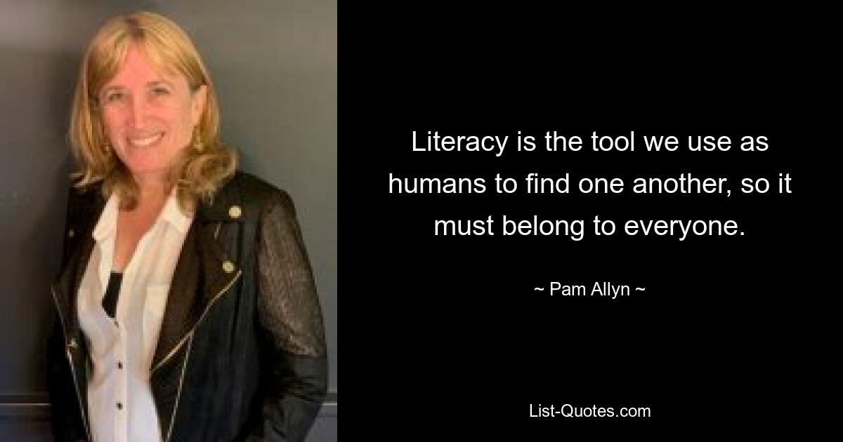 Literacy is the tool we use as humans to find one another, so it must belong to everyone. — © Pam Allyn