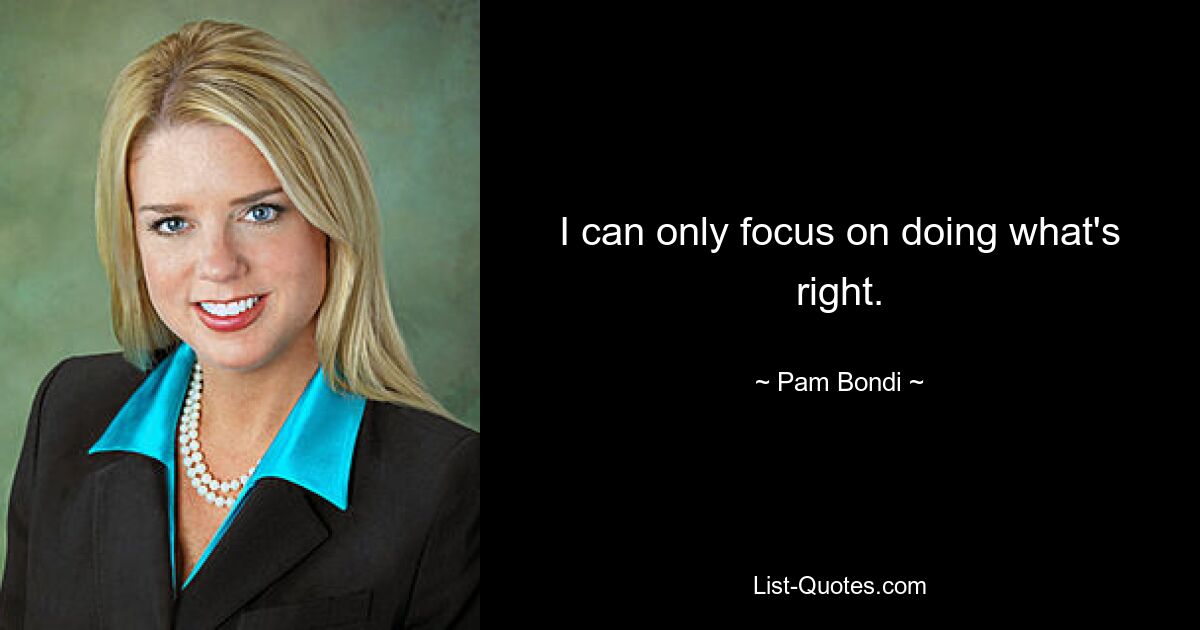 I can only focus on doing what's right. — © Pam Bondi