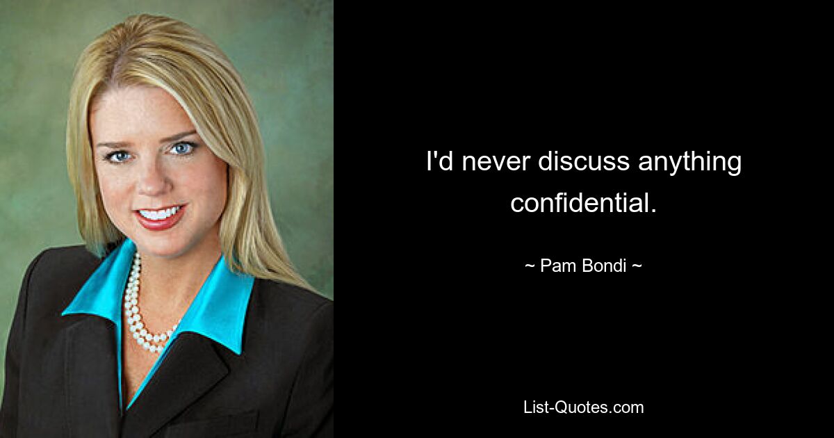 I'd never discuss anything confidential. — © Pam Bondi