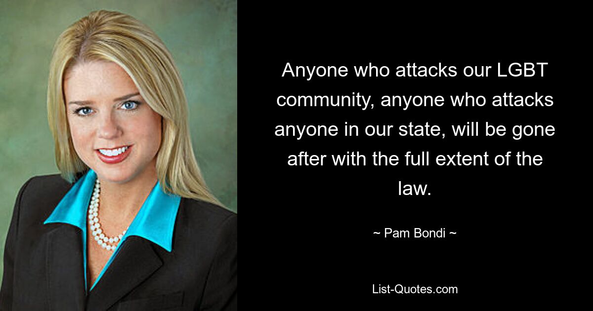 Anyone who attacks our LGBT community, anyone who attacks anyone in our state, will be gone after with the full extent of the law. — © Pam Bondi