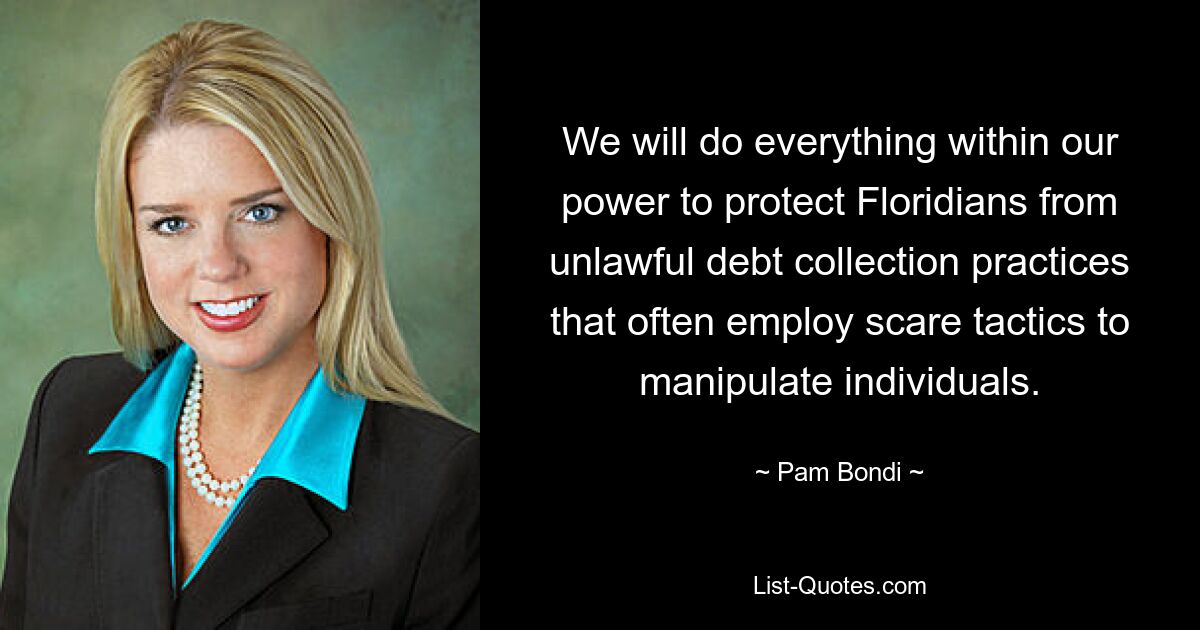 We will do everything within our power to protect Floridians from unlawful debt collection practices that often employ scare tactics to manipulate individuals. — © Pam Bondi