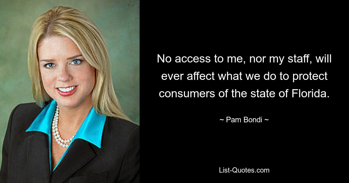 No access to me, nor my staff, will ever affect what we do to protect consumers of the state of Florida. — © Pam Bondi