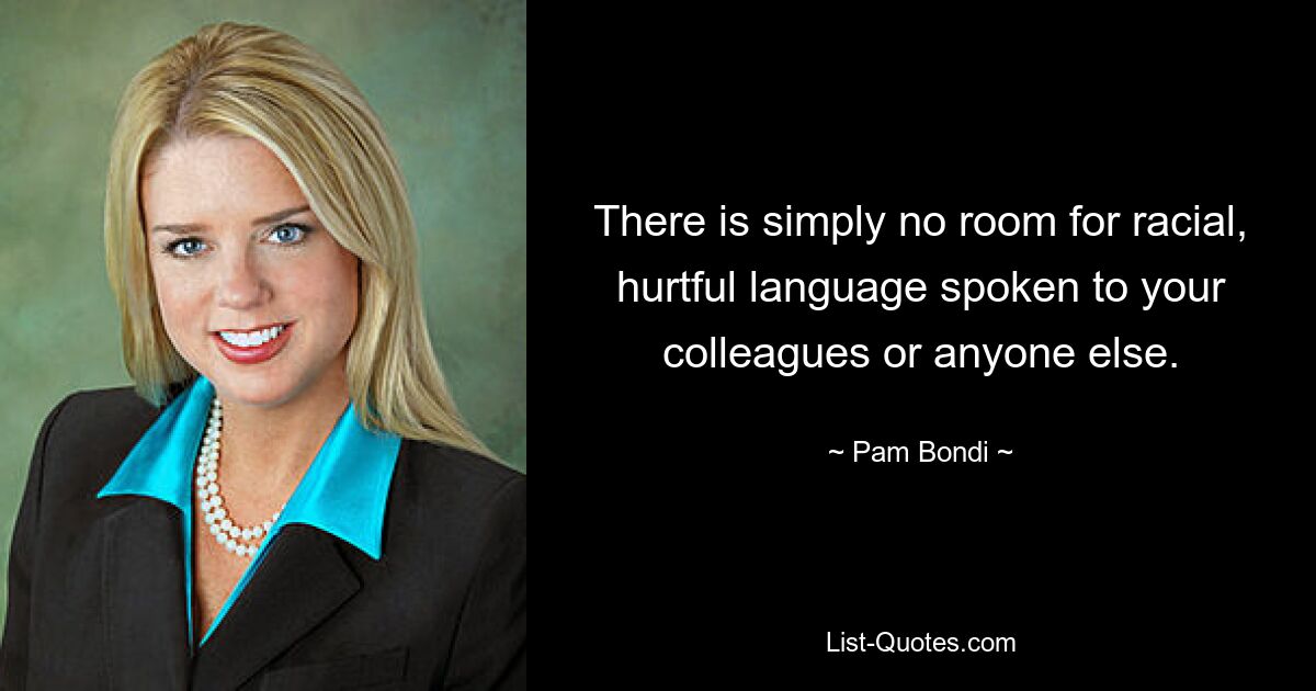 There is simply no room for racial, hurtful language spoken to your colleagues or anyone else. — © Pam Bondi