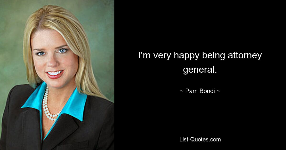 I'm very happy being attorney general. — © Pam Bondi