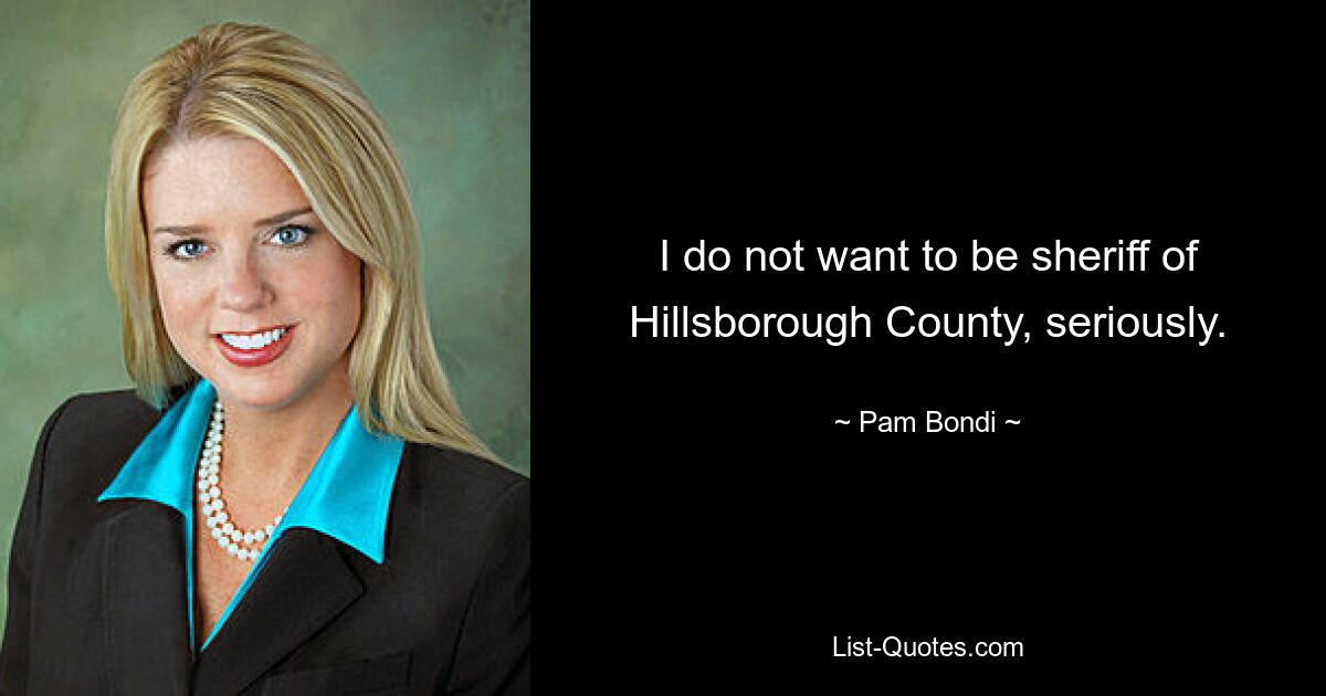 I do not want to be sheriff of Hillsborough County, seriously. — © Pam Bondi