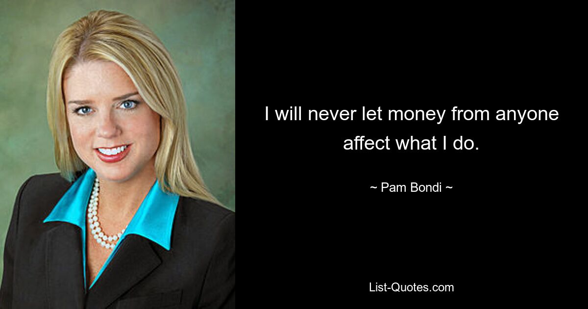 I will never let money from anyone affect what I do. — © Pam Bondi